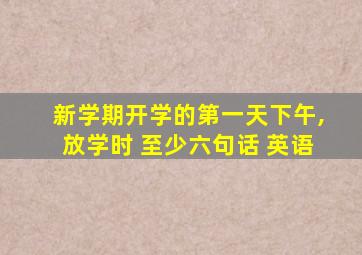 新学期开学的第一天下午,放学时 至少六句话 英语